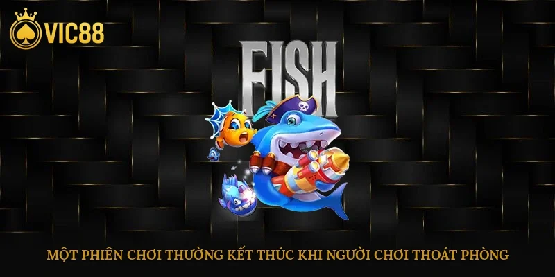 Bắn Cá Ăn Xu – Cách Chơi Dễ Hiểu, Mẹo Thắng Nhanh 4 Một phiên chơi thường kết thúc khi người chơi thoát phòng